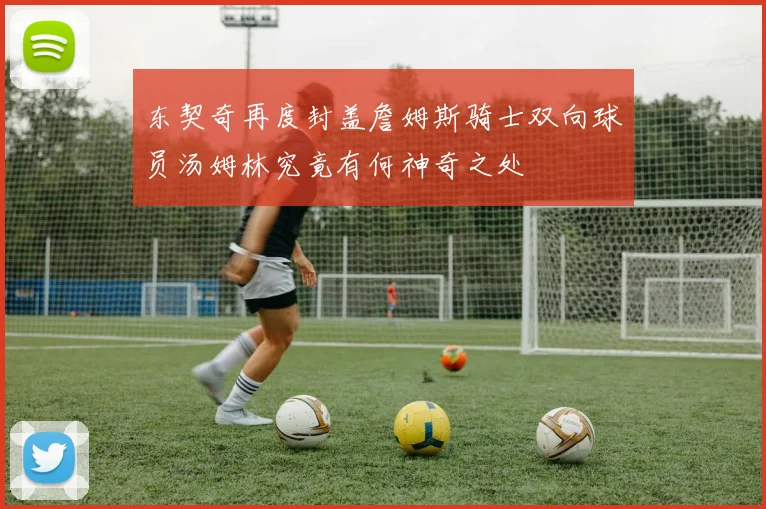 东契奇再度封盖詹姆斯骑士双向球员汤姆林究竟有何神奇之处