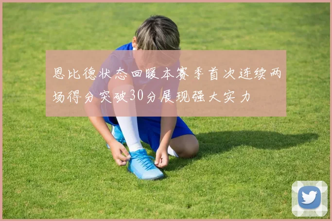 恩比德状态回暖本赛季首次连续两场得分突破30分展现强大实力