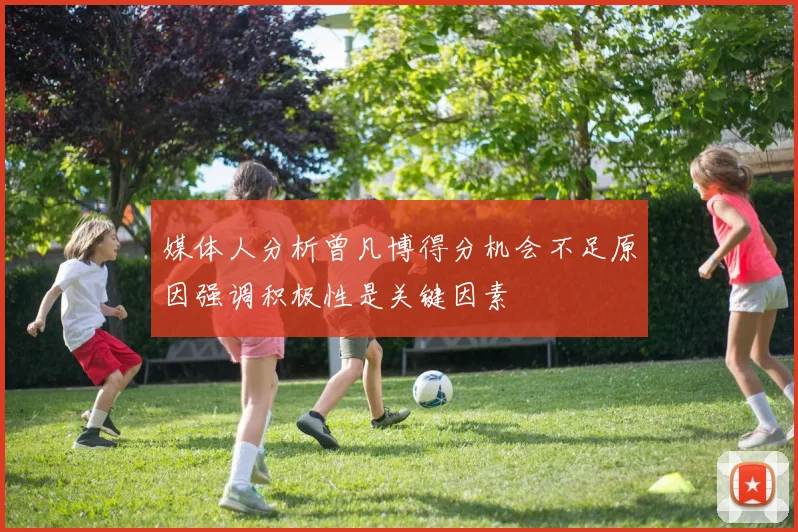 媒体人分析曾凡博得分机会不足原因强调积极性是关键因素