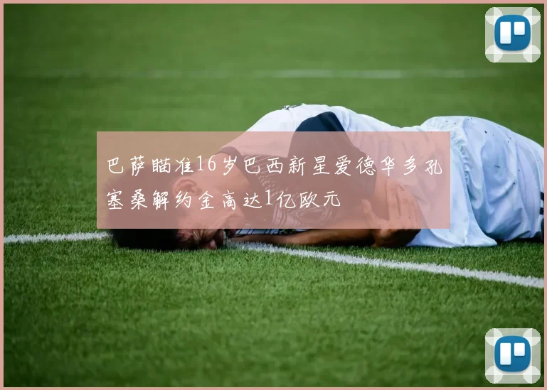 巴萨瞄准16岁巴西新星爱德华多孔塞桑解约金高达1亿欧元