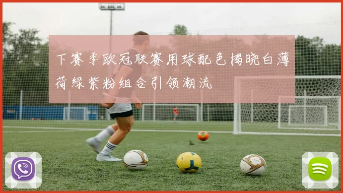 下赛季欧冠联赛用球配色揭晓白薄荷绿紫粉组合引领潮流