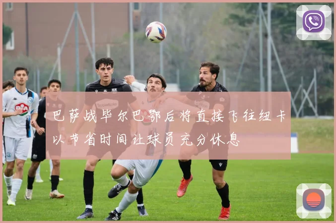 巴萨战毕尔巴鄂后将直接飞往纽卡以节省时间让球员充分休息