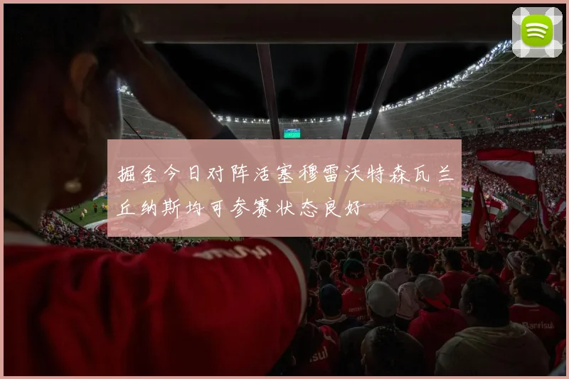 掘金今日对阵活塞穆雷沃特森瓦兰丘纳斯均可参赛状态良好