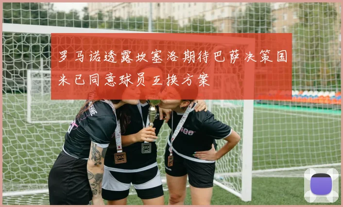 罗马诺透露坎塞洛期待巴萨决策国米已同意球员互换方案