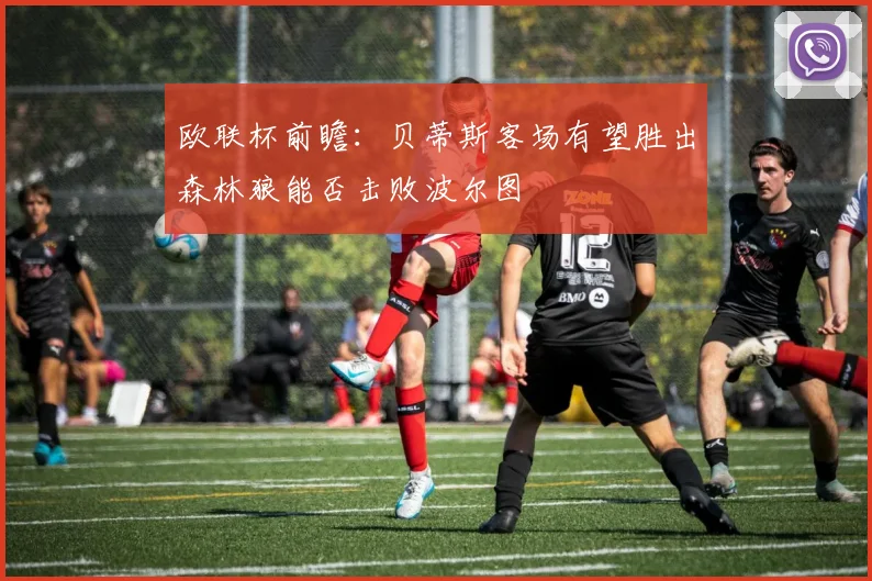 欧联杯前瞻：贝蒂斯客场有望胜出森林狼能否击败波尔图